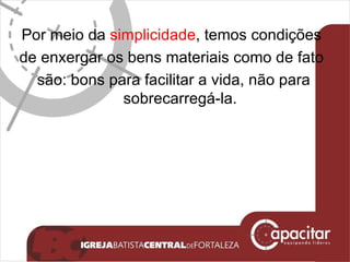 Por meio da  simplicidade , temos condições  de enxergar os bens materiais como de fato  são: bons para facilitar a vida, não para sobrecarregá-la. 