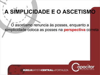 A SIMPLICIDADE E O ASCETISMO O ascetismo renuncia às posses, enquanto a simplicidade coloca as posses na  perspectiva  correta 