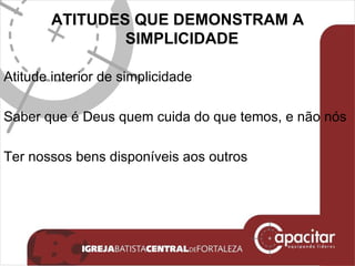 ATITUDES QUE DEMONSTRAM A SIMPLICIDADE  Atitude interior de simplicidade Saber que é Deus quem cuida do que temos, e não nós Ter nossos bens disponíveis aos outros 