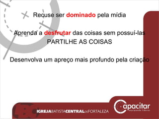 Recuse ser  dominado  pela mídia Aprenda a  desfrutar  das coisas sem possuí-las PARTILHE AS COISAS Desenvolva um apreço mais profundo pela criação 