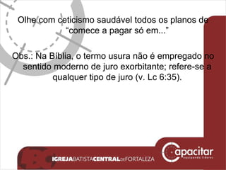 Olhe com ceticismo saudável todos os planos de “comece a pagar só em...” Obs.: Na Bíblia, o termo usura não é empregado no sentido moderno de juro exorbitante; refere-se a qualquer tipo de juro (v. Lc 6:35). 