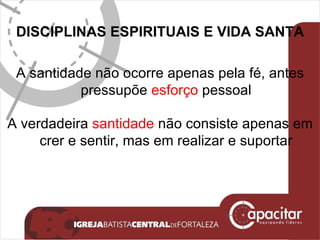 DISCIPLINAS ESPIRITUAIS E VIDA SANTA A santidade não ocorre apenas pela fé, antes pressupõe  esforço  pessoal A verdadeira  santidade  não consiste apenas em crer e sentir, mas em realizar e suportar 