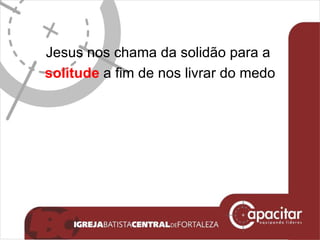 Jesus nos chama da solidão para a  solitude  a fim de nos livrar do medo 
