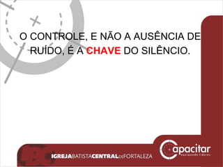 O CONTROLE, E NÃO A AUSÊNCIA DE  RUÍDO, É A  CHAVE  DO SILÊNCIO.  