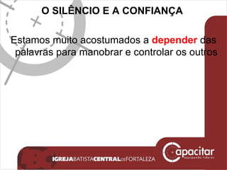 O SILÊNCIO E A CONFIANÇA   Estamos muito acostumados a  depender  das palavras para manobrar e controlar os outros  