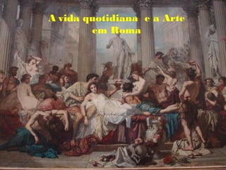A vida quotidiana e a Arte
        em Roma
 