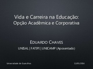 Vida e Carreira na Educação:
Opção Acadêmica e Corporativa
EDUARDO CHAVES
UNISAL | FATIPI | UNICAMP (Aposentado)
12/05/2016Universidade de Guarulhos
 
