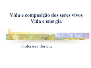 Vida e composição dos seres vivos
         Vida e energia



     Professora: Josiane
 