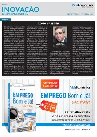 Página 3




                                                                                                               newsletter N.º 37 | FEVEREIRO 2013


Opinião

                                                         Como crescer
 O Investimento é a chave central      petências, nos talentos e novas                                                Por isso importa que os atores
 para uma Nova Agenda de Cresci-       oportunidades. A dinamização da                                                envolvidos neste processo de
 mento. Mas tem que ser um Novo        criação de valor e reforço da ino-                                             construção de valor percebam
 Investimento. Os tempos muda-         vação tecnológica terá muito a ga-                                             o alcance destas apostas estra-
 ram e o paradigma hoje impõe a        nhar com este Novo Investimento.                                               tégicas. Não se pode querer mo-
 aposta no reforço de Clusters com     Por isso, em tempos de crise e de                                              bilizar a região e o país para um
 Empresas Locais, aposta na Inova-     aposta num novo Paradigma para                                                 novo paradigma de desenvol-
 ção e Desenvolvimento, formação       o futuro, o Novo Investimento                                                  vimento, centrado numa maior
 qualificada de muitas pessoas.        deve constituir o verdadeiro cen-                                              equidade social e coesão territo-
 Vivem-se tempos de profunda cri-      tro de uma convergência estraté-                 francisco                     rial, sem partilhar soluções estra-
                                                                                      jaime quesado
 se internacional e no contexto da     gica entre o Estado, a Empresa e          Especialista em Estratégia,          tégicas de compromisso colabo-
 intensa competição entre regiões      todos os que se relacionam com            Inovação e Competitividade           rativo. O exemplo da Ikea passa
 e mercados a urgência de um sen-      a sua dinâmica. O Novo Investi-                                                por isso. Por perceber que a
 tido estratégico mais do que se       mento tem que se assumir como        – Tecnologias de Informação e             aposta em Projetos Estratégicos
 impõe. A manutenção e captação        a referência da aposta num novo      Comunicação, Biotecnologia, Au-           como os Clusters de Inovação e
 de Investimento é fundamental         Modelo de Desenvolvimento Es-        tomóvel e Aeronática, entre outros.       os Pólos de Competitividades
 para o sucesso económico do país.     tratégico para o país.               Trata-se duma abordagem distinta,         são caminhos que não se po-
 Por isso vai ser preciso apostar em   O Novo Investimento desempe-         protagonizada por “redes ativas”          dem adiar mais. A guerra global
 novas Plataformas Abertas de Di-      nha um papel de alavancagem da       de atuação nos mercados globais           pelo valor e pelos talentos está
 namização de Redes Globais gera-      mudança único. Portugal precisa      envolvendo os principais prota-           aí e quem não estiver na linha da
 doras de valor.                       de forma clara de conseguir entrar   gonistas sectoriais (Empresas Lí-         frente não terá possibilidades de
 O Novo Investimento não é só a        com sucesso no roteiro do Inves-     deres, Universidades, Centros I&D),       sobrevivência. É essa a base des-
 plataforma de desenvolvimento         timento de Inovação associado à      cabendo às agências públicas um           te Novo Investimento que mais
 económico do país mas é também        captação de Empresas e Centros       papel importante de contextuali-          do que nunca é de facto a Chave
 a base de uma nova aposta na          de I&D identificados com os seto-    zação das condições de sucesso de         para o Crescimento da Economia
 inovação e criatividade, nas com-     res mais dinâmicos da economia       abordagem dos clientes.                   Nacional.


                                                                                                                                                        PUB




                                                                 NOVIDADE
                                                                 A não perder


                                                             EMPREGO Bom e Já!
                                                                                                                     Guia Prático

                                                                                        O trabalho existe
                                                                                e há empresas a contratar.
                                                                               Saiba como conquistar essas vagas!
                                                                                                Prefácio de Julio Magalhães
                                                                                                        Autor: Ricardo Peixe          Págs.: 232
 
