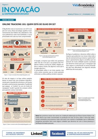 Página 5




                                                                                                                       newsletter N.º 37 | FEVEREIRO 2013


Redes sociais


Online Tracking 101: Quem está de olho em si?

O Big Brother está aí novamente e em 2013 será
pior do nunca. Nova tecnologia significa maior
rastreamento dos hábitos dos utilizadores e das
suas preferências serão mais facilitados. a nossa
privacidade está cada vez mais comprometida.




                                                                                                                       Figura 4- Porque nos devemos importar pelo rastreamento
                                                                                                                                   online (fonte:dailyinfographic.com)

                                                                                                                     Na figura 4, podemos e devemos refletir sobre o
                                                                         Figura 3- Que tipo de informação recolhem   impacto que poderá ter nas nossas vidas, todo o
                                                                                (fonte:dailyinfographic.com)
                                                                                                                     tipo de rastreamento que estamos sujeitos.Na fi-
                                                                                                                     gura 5, apresentamos alguns conselhos que nos
                                                                 A Google, a empresa que todos nós gostamos
                                                                                                                     parecem de muita utilidade quanto à proteção
                                                                 sabe mais de si do que a sua própria mâe. Pro-
                                                                                                                     que devemos tomar para que a navegação seja
                                                                 blemas médico, scoring de crédito, religião, po-
                                                                                                                     mais segura e a intromissão na nossa privacida-
                                                                 litica e valores morais, são algumas coisas que a
                                                                                                                     de, seja mais dificultada com algumas atitudes
                                                                 Google sabe de si.
                                                                                                                     defensivas da nossa parte.
                                                                 A privacidade online é um tema quente, mas
                                                                 como outros assuntos que as novas gerações
   Figura 1- O que é rastreado (fonte:dailyinfographic.com)
                                                                 enfrentam, as elites políticas tendem a ignorar.


Os sites de viagens e as lojas online, poderão
baixar os preços dos seus produtos especifica-
mente para si quando faz uma busca., em função
de dados anteriormente arquivados. É preferível
que apague os “cookies” ou use um modo de
navegação “oculto” quando faz compras online
para garantir o preço mais baixo.




                                                                                                                                            Figura 5- 6 conselhos para proteger
                                                                                                                                            a nossa privacidade online
                                                                                                                                            (fonte:dailyinfographic.com)




                                                                   Nota: Nos próximos meses não vamos ter a habitual colaboração do Álvaro Gomes Vieites e do
                                                                   Carlos Barros que estão concentrados na produção de mais um livro sobre o tema das redes
                                                                   sociais, entretanto procuraremos tratar este tema com noticias e facilidades que os diferentes
                                                                   programas permitem, bem como alguns cuidados que devemos ter com a nossa presença e
                                                                   facilitação de dados pessoais.
 Figura 2- Quem o rastreia online (fonte:dailyinfographic.com)




       Torne-se membro                                                                                                Torne-se fã da Inovação
       do nosso grupo                                                                                                 & Empreendedorismo
 