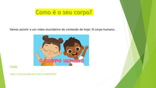 Como é o seu corpo?
Vamos assistir a um vídeo elucidativo do conteúdo de hoje: O corpo humano.
CLIQUE:
https://www.youtube.com/watch?v=qelEiERtEUY
 
