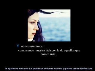 Te ayudamos a resolver tus problemas de forma anónima y gratuita desde Noelias.com
YY nos consumimos,nos consumimos,
comparando nuestra vida con la de aquellos quecomparando nuestra vida con la de aquellos que
poseen más.poseen más.
 