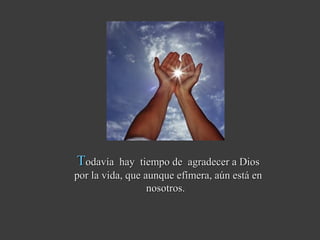 TTodavía hay tiempo de agradecer a Diosodavía hay tiempo de agradecer a Dios
por la vida, que aunque efímera, aún está enpor la vida, que aunque efímera, aún está en
nosotros.nosotros.
 