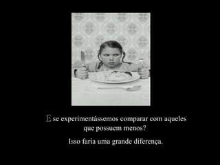 E  se experimentássemos comparar com aqueles que possuem menos?  Isso faria uma grande diferença. 