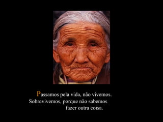 P assamos pela vida, não vivemos.  Sobrevivemos, porque não sabemos  fazer outra coisa.  