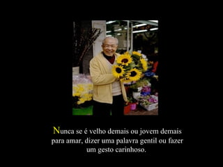 N unca se é velho demais ou jovem demais para amar, dizer uma palavra gentil ou fazer um gesto carinhoso.  