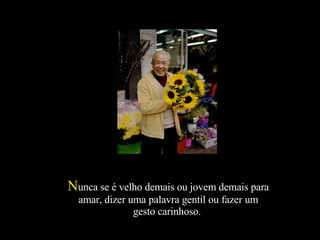 N unca se é velho demais ou jovem demais para amar, dizer uma palavra gentil ou fazer um gesto carinhoso.  