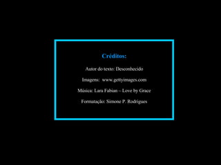 Créditos: Autor do texto: Desconhecido Imagens:  www.gettyimages.com Música: Lara Fabian – Love by Grace Formatação: Simone P. Rodrigues 