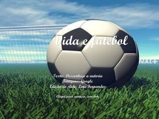 Vida e futebol Texto: Desconheço a autoria Imagens: Google Edição do slide: Lene Fernandes Clique para avançar, com som 