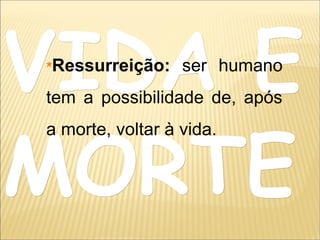 VIDA EVIDA E
MORTEMORTE
Ressurreição: ser humano
tem a possibilidade de, após
a morte, voltar à vida.
 