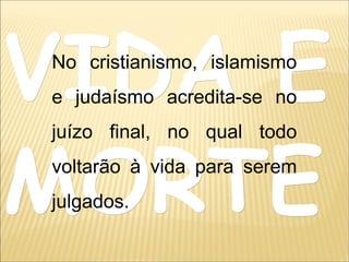 VIDA EVIDA E
MORTEMORTE
No cristianismo, islamismo
e judaísmo acredita-se no
juízo final, no qual todo
voltarão à vida para serem
julgados.
 