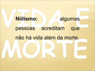 VIDA EVIDA E
MORTEMORTE
Niilismo: algumas
pessoas acreditam que
não há vida além da morte.
 