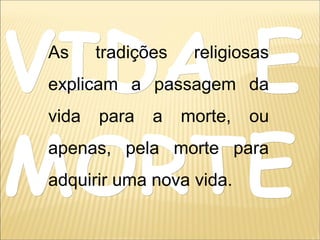 VIDA EVIDA E
MORTEMORTE
As tradições religiosas
explicam a passagem da
vida para a morte, ou
apenas, pela morte para
adquirir uma nova vida.
 