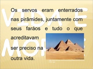 VIDA EVIDA E
MORTEMORTE
Os servos eram enterrados
nas pirâmides, juntamente com
seus faráos e tudo o que
acreditavam
ser preciso na
outra vida. http://www.shunya.net/Pictures/Egypt/Memphis/Pyramids
Giza1.jpg
 