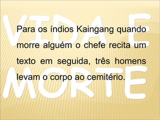 VIDA EVIDA E
MORTEMORTE
Para os índios Kaingang quando
morre alguém o chefe recita um
texto em seguida, três homens
levam o corpo ao cemitério.
 