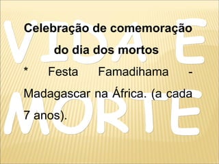 VIDA EVIDA E
MORTEMORTE
Celebração de comemoração
do dia dos mortos
* Festa Famadihama -
Madagascar na África. (a cada
7 anos).
 