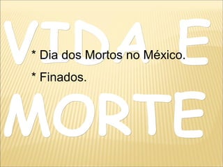 VIDA EVIDA E
MORTEMORTE
* Dia dos Mortos no México.
* Finados.
 
