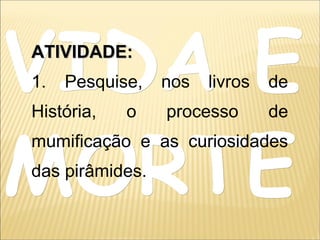 VIDA EVIDA E
MORTEMORTE
ATIVIDADE:ATIVIDADE:
1. Pesquise, nos livros de
História, o processo de
mumificação e as curiosidades
das pirâmides.
 