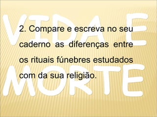 VIDA EVIDA E
MORTEMORTE
2. Compare e escreva no seu
caderno as diferenças entre
os rituais fúnebres estudados
com da sua religião.
 