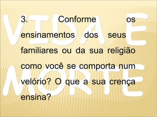 VIDA EVIDA E
MORTEMORTE
3. Conforme os
ensinamentos dos seus
familiares ou da sua religião
como você se comporta num
velório? O que a sua crença
ensina?
 