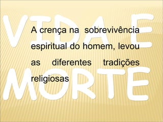 VIDA EVIDA E
MORTEMORTE
A crença na sobrevivência
espiritual do homem, levou
as diferentes tradições
religiosas
 