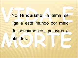 VIDA EVIDA E
MORTEMORTE
No Hinduísmo, a alma se
liga a este mundo por meio
de pensamentos, palavras e
atitudes.
 