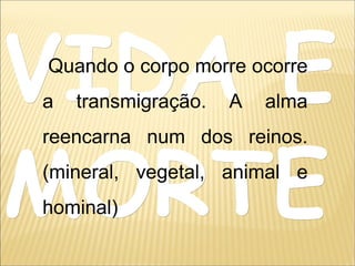 VIDA EVIDA E
MORTEMORTE
Quando o corpo morre ocorre
a transmigração. A alma
reencarna num dos reinos.
(mineral, vegetal, animal e
hominal)
 