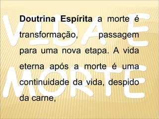 VIDA EVIDA E
MORTEMORTE
Doutrina Espírita a morte é
transformação, passagem
para uma nova etapa. A vida
eterna após a morte é uma
continuidade da vida, despido
da carne,
 