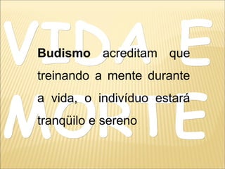 VIDA EVIDA E
MORTEMORTE
Budismo acreditam que
treinando a mente durante
a vida, o indivíduo estará
tranqüilo e sereno
 