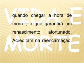 VIDA EVIDA E
MORTEMORTE
quando chegar a hora de
morrer, o que garantirá um
renascimento afortunado.
Acreditam na reencarnação.
 