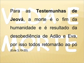 VIDA EVIDA E
MORTEMORTE
Para as Testemunhas de
Jeová, a morte é o fim da
humanidade e é resultado da
desobediência de Adão e Eva,
por isso todos retornarão ao pó
(Ecle 3,19-20).
 