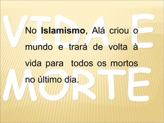 VIDA EVIDA E
MORTEMORTE
No Islamismo, Alá criou o
mundo e trará de volta à
vida para todos os mortos
no último dia.
 
