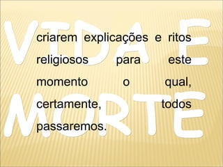 VIDA EVIDA E
MORTEMORTE
criarem explicações e ritos
religiosos para este
momento o qual,
certamente, todos
passaremos.
 