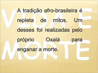 VIDA EVIDA E
MORTEMORTE
A tradição afro-brasileira é
repleta de mitos. Um
desses foi realizadas pelo
próprio Oxalá para
enganar a morte.
 