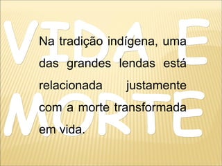 VIDA EVIDA E
MORTEMORTE
Na tradição indígena, uma
das grandes lendas está
relacionada justamente
com a morte transformada
em vida.
 