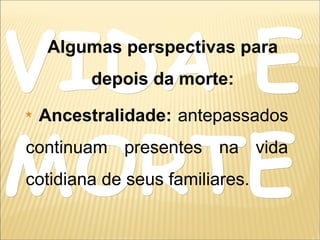 VIDA EVIDA E
MORTEMORTE
Ancestralidade: antepassados
continuam presentes na vida
cotidiana de seus familiares.
Algumas perspectivas para
depois da morte:
 