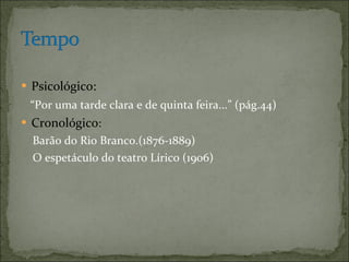 Psicológico:  “ Por uma tarde clara e de quinta feira...” (pág.44) Cronológico :  Barão do Rio Branco.(1876-1889) O espetáculo do teatro Lírico (1906) 