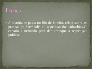 A história se passa no Rio de Janeiro, relata sobre as pessoas de Petrópolis ou o pessoal dos subúrbios.O cenário é utilizado para dar destaque a repartição publica.  
