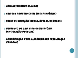    GANHAR DINHEIRO (LUCRO)

   SER SEU PRÓPRIO CHEFE (INDEPENDÊNCIA)

   FUGIR DE SITUAÇÃO INDESEJÁVEL (LIBERDADE)

   USUFRUTO DE UMA VIDA SATISFATÓRIA
    (SATISFAÇÃO PESSOAL)

   CONTRIBUIÇÃO PARA A COMUNIDADE (REALIZAÇÃO
    PESSOAL)
 