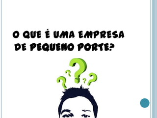 O QUE É UMA EMPRESA
DE PEQUENO PORTE?
 